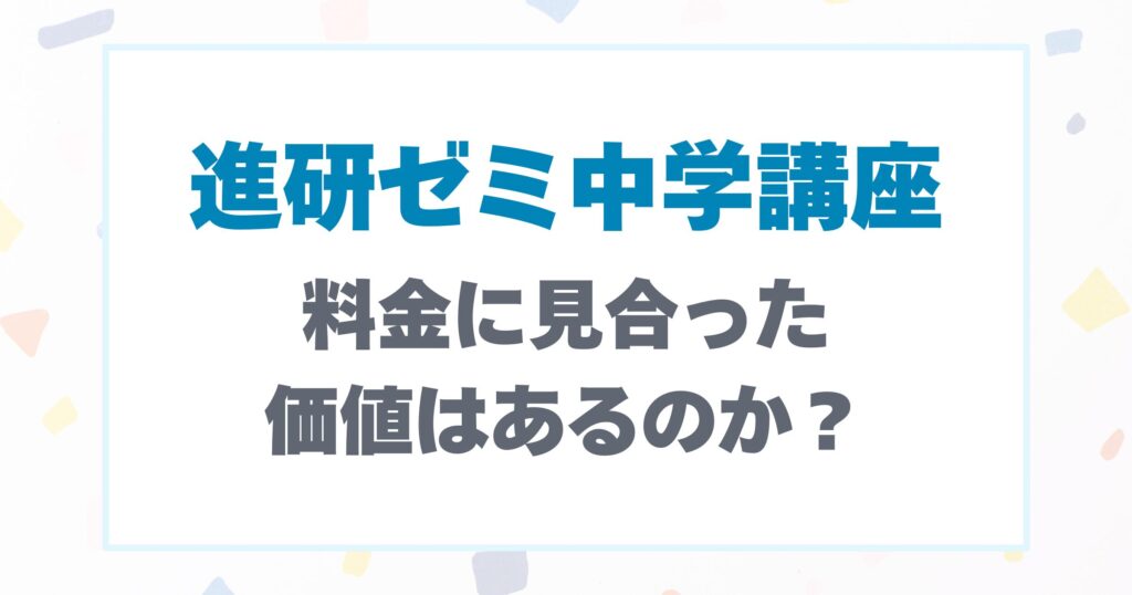 進研ゼミ中学講座は料金に見合った価値があるのか