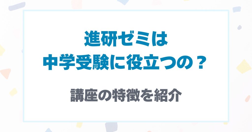 進研ゼミは中学受験に役立つの？講座の特徴を紹介