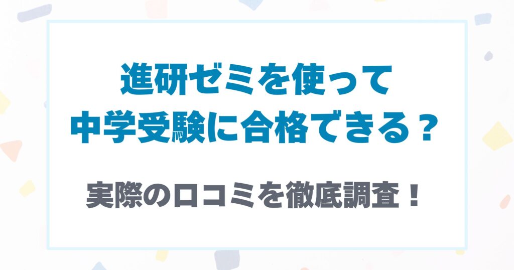 進研ゼミを使って中学受験に合格できる？実際の口コミを徹底調査！