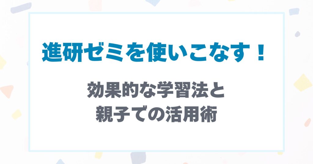 進研ゼミを使いこなす！効果的な学習法と親子での活用術