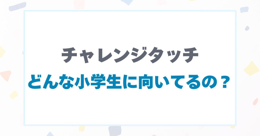 チャレンジタッチはどんな小学生に向いてるの？