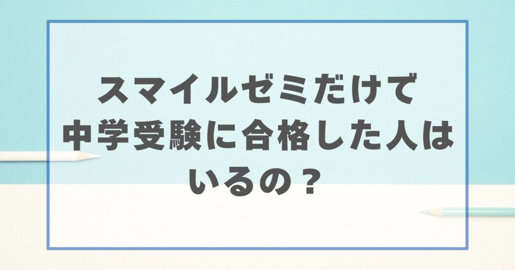 スマイルゼミだけで中学受験に合格した人はいるの？