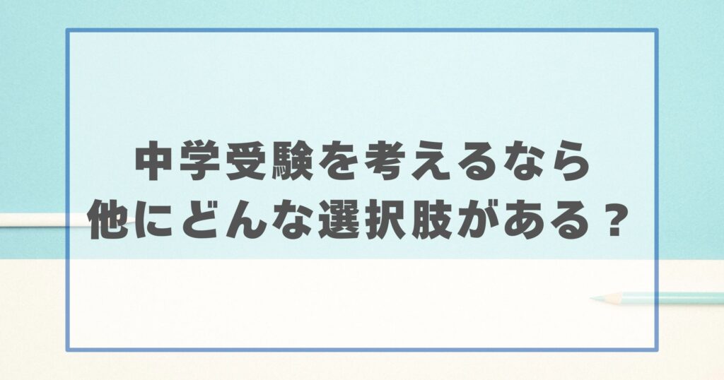 中学受験を考えるなら他にどんな選択肢がある？